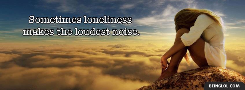 Sometimes Loneliness Makes The Loudest Noise Facebook Covers