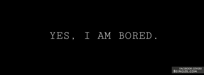Yes I Am Bored Facebook Covers